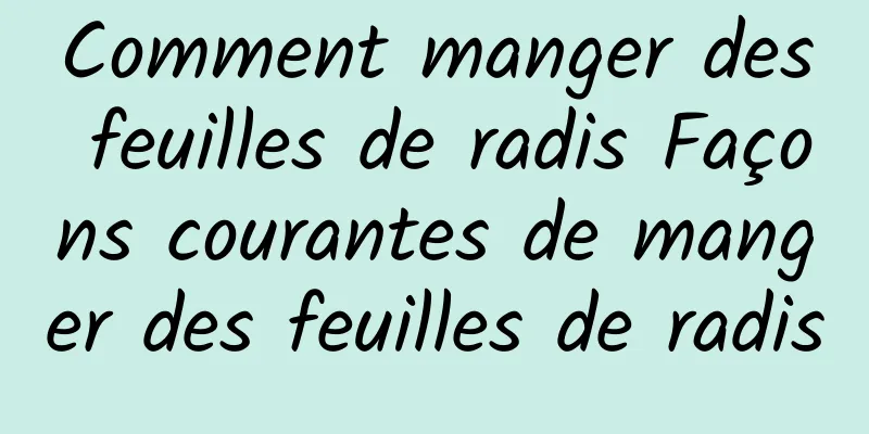 Comment manger des feuilles de radis Façons courantes de manger des feuilles de radis