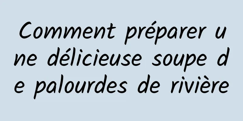 Comment préparer une délicieuse soupe de palourdes de rivière