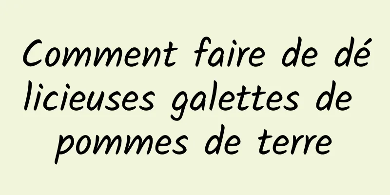 Comment faire de délicieuses galettes de pommes de terre