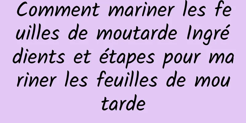 Comment mariner les feuilles de moutarde Ingrédients et étapes pour mariner les feuilles de moutarde