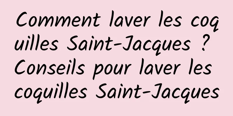 Comment laver les coquilles Saint-Jacques ? Conseils pour laver les coquilles Saint-Jacques