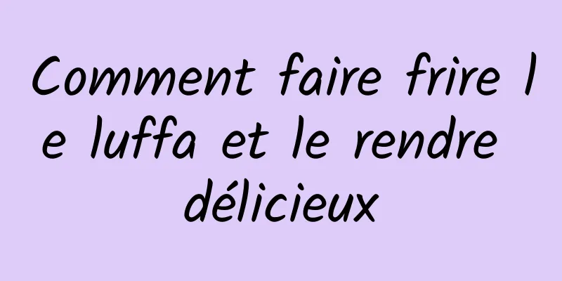 Comment faire frire le luffa et le rendre délicieux