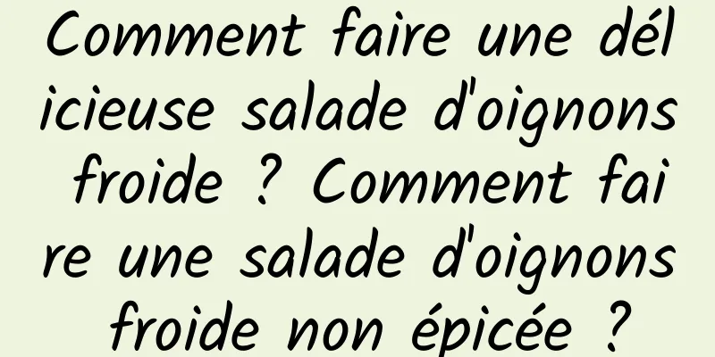 Comment faire une délicieuse salade d'oignons froide ? Comment faire une salade d'oignons froide non épicée ?