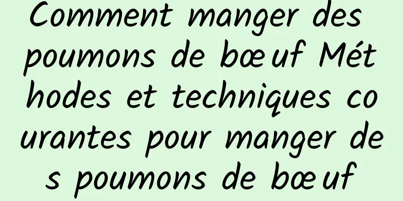 Comment manger des poumons de bœuf Méthodes et techniques courantes pour manger des poumons de bœuf