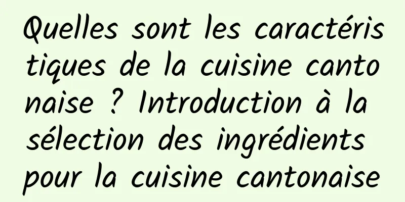 Quelles sont les caractéristiques de la cuisine cantonaise ? Introduction à la sélection des ingrédients pour la cuisine cantonaise