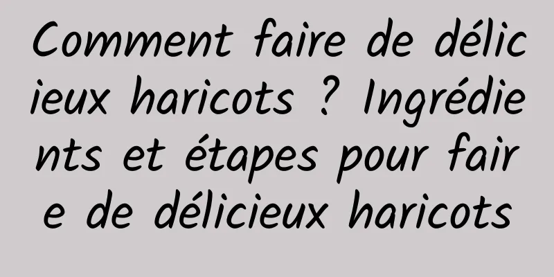 Comment faire de délicieux haricots ? Ingrédients et étapes pour faire de délicieux haricots