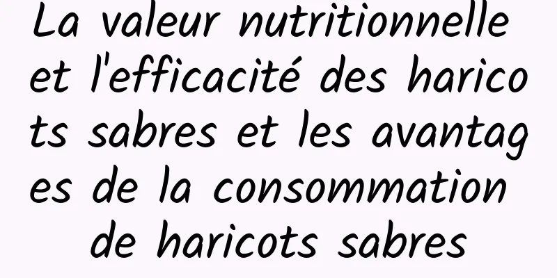 La valeur nutritionnelle et l'efficacité des haricots sabres et les avantages de la consommation de haricots sabres