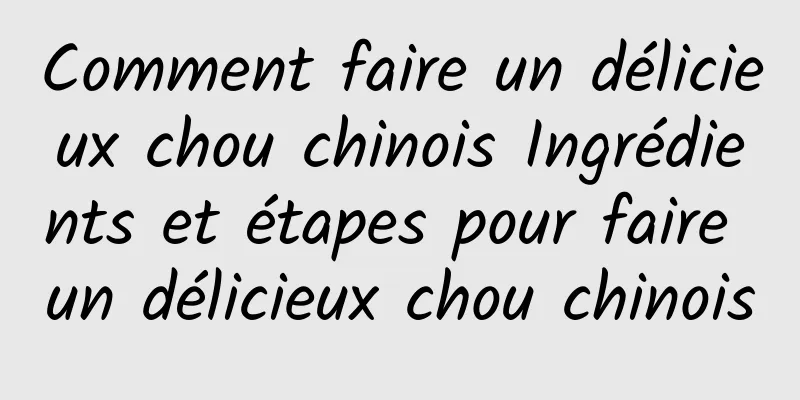 Comment faire un délicieux chou chinois Ingrédients et étapes pour faire un délicieux chou chinois