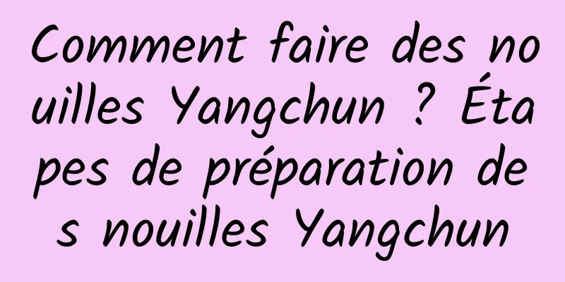 Comment faire des nouilles Yangchun ? Étapes de préparation des nouilles Yangchun