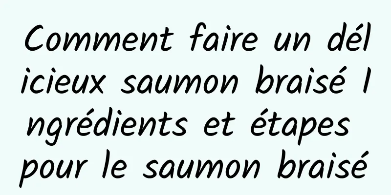 Comment faire un délicieux saumon braisé Ingrédients et étapes pour le saumon braisé