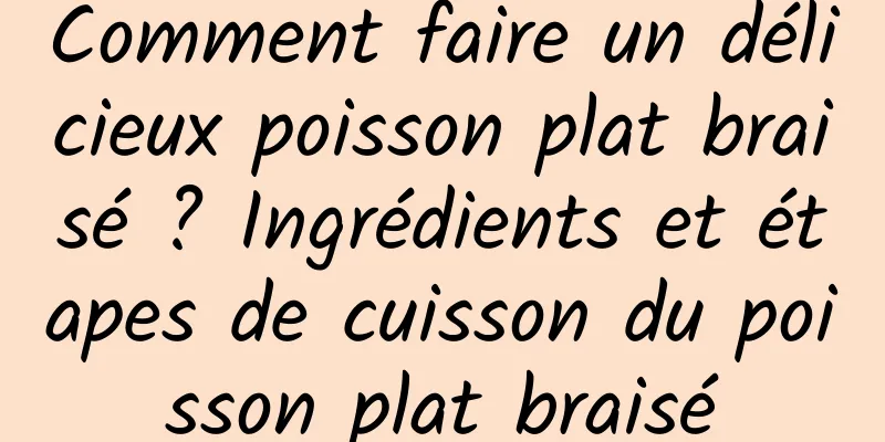 Comment faire un délicieux poisson plat braisé ? Ingrédients et étapes de cuisson du poisson plat braisé