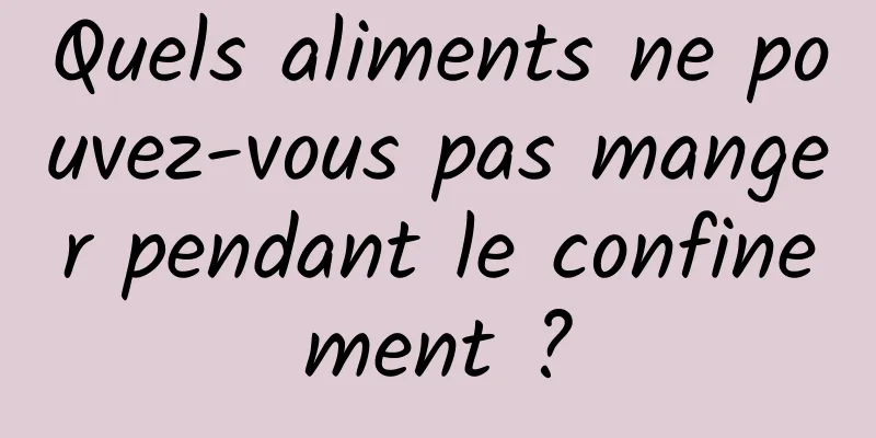 Quels aliments ne pouvez-vous pas manger pendant le confinement ?