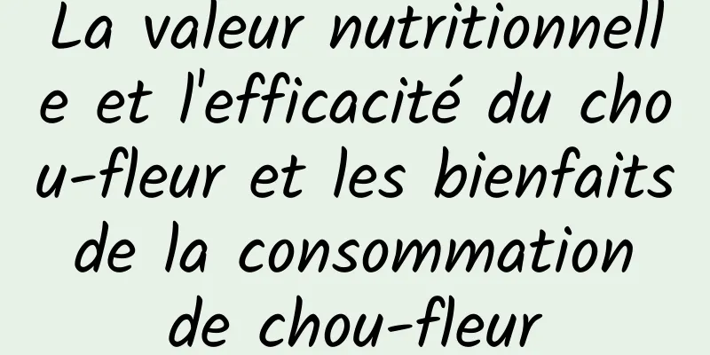 La valeur nutritionnelle et l'efficacité du chou-fleur et les bienfaits de la consommation de chou-fleur