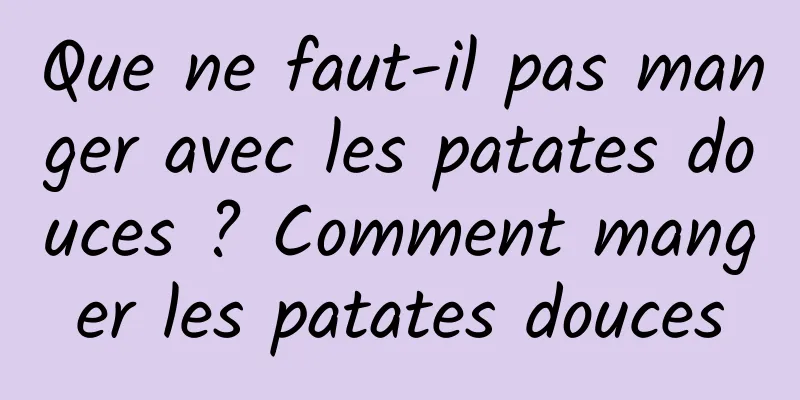 Que ne faut-il pas manger avec les patates douces ? Comment manger les patates douces