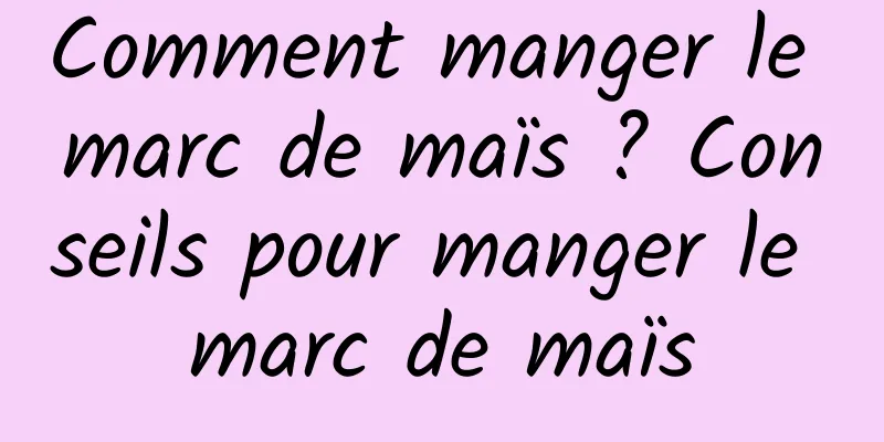 Comment manger le marc de maïs ? Conseils pour manger le marc de maïs