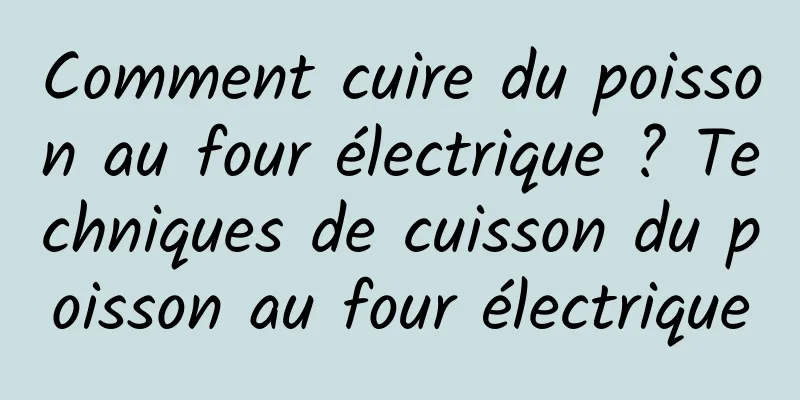 Comment cuire du poisson au four électrique ? Techniques de cuisson du poisson au four électrique