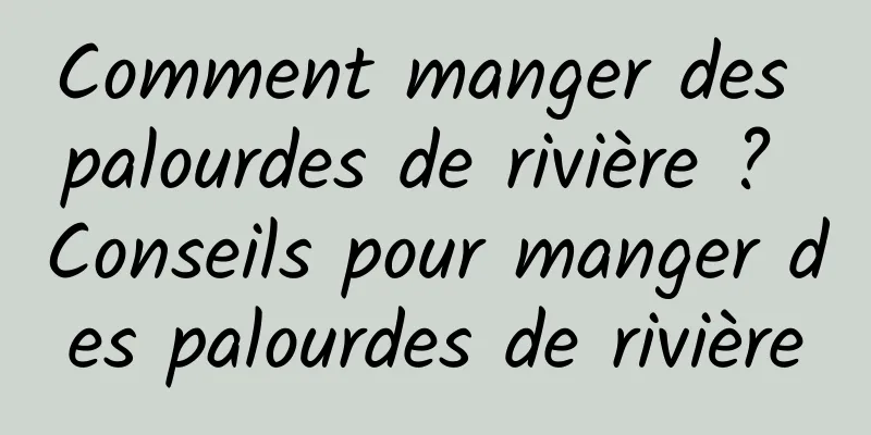 Comment manger des palourdes de rivière ? Conseils pour manger des palourdes de rivière