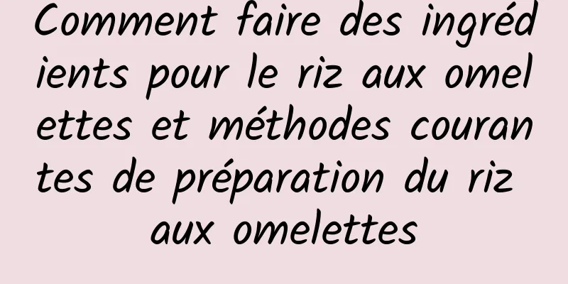 Comment faire des ingrédients pour le riz aux omelettes et méthodes courantes de préparation du riz aux omelettes