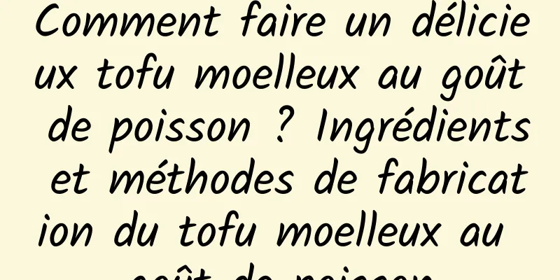 Comment faire un délicieux tofu moelleux au goût de poisson ? Ingrédients et méthodes de fabrication du tofu moelleux au goût de poisson