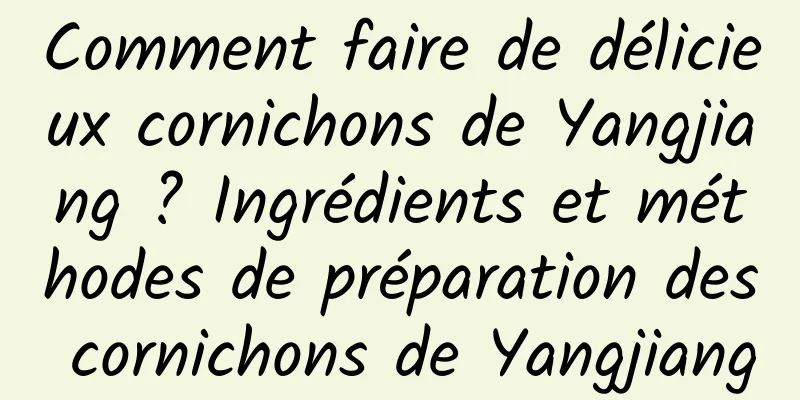 Comment faire de délicieux cornichons de Yangjiang ? Ingrédients et méthodes de préparation des cornichons de Yangjiang