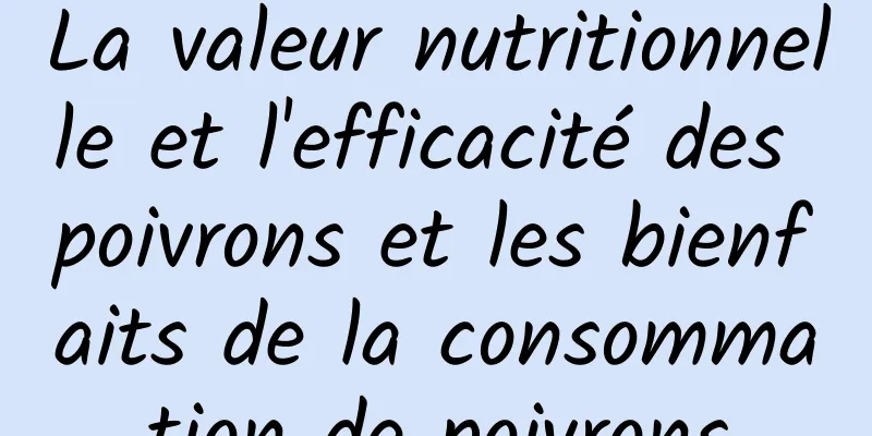 La valeur nutritionnelle et l'efficacité des poivrons et les bienfaits de la consommation de poivrons