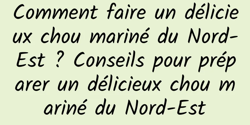 Comment faire un délicieux chou mariné du Nord-Est ? Conseils pour préparer un délicieux chou mariné du Nord-Est