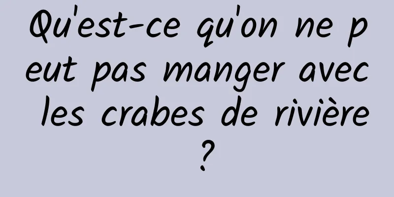 Qu'est-ce qu'on ne peut pas manger avec les crabes de rivière ?