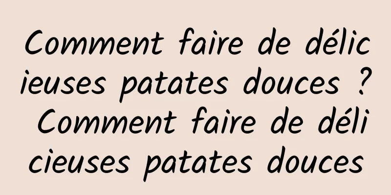 Comment faire de délicieuses patates douces ? Comment faire de délicieuses patates douces