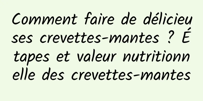 Comment faire de délicieuses crevettes-mantes ? Étapes et valeur nutritionnelle des crevettes-mantes