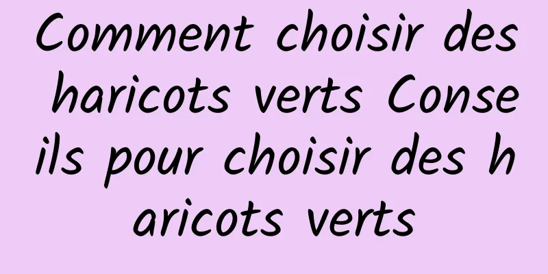 Comment choisir des haricots verts Conseils pour choisir des haricots verts