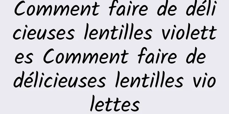 Comment faire de délicieuses lentilles violettes Comment faire de délicieuses lentilles violettes