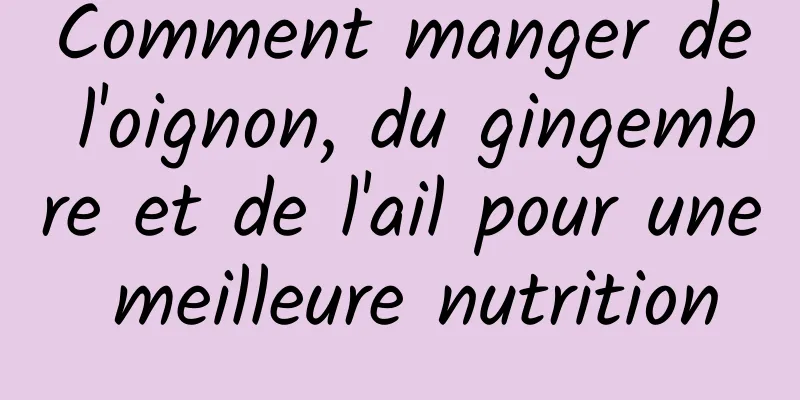 Comment manger de l'oignon, du gingembre et de l'ail pour une meilleure nutrition