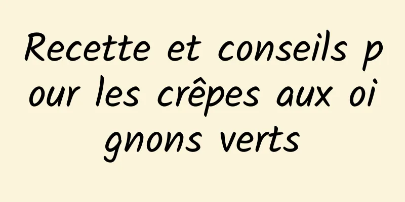 Recette et conseils pour les crêpes aux oignons verts