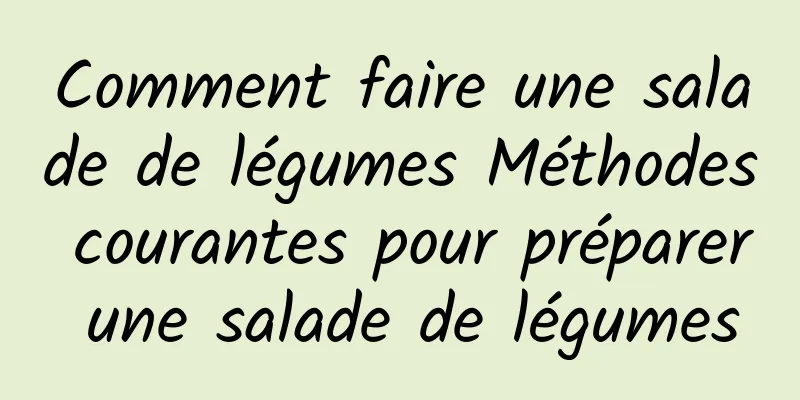 Comment faire une salade de légumes Méthodes courantes pour préparer une salade de légumes