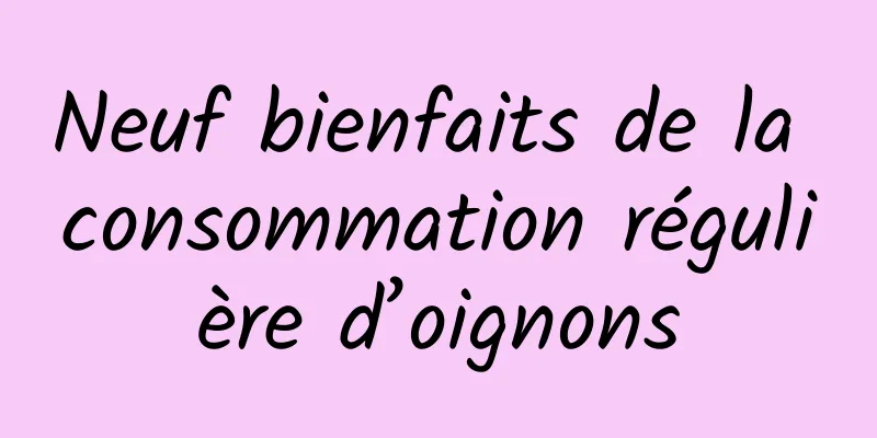 Neuf bienfaits de la consommation régulière d’oignons