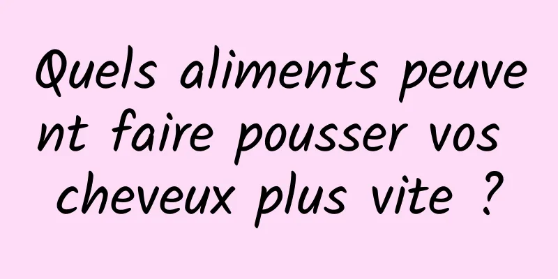 Quels aliments peuvent faire pousser vos cheveux plus vite ?