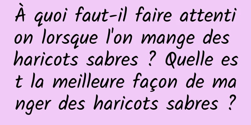 À quoi faut-il faire attention lorsque l'on mange des haricots sabres ? Quelle est la meilleure façon de manger des haricots sabres ?