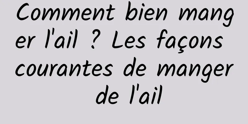 Comment bien manger l'ail ? Les façons courantes de manger de l'ail