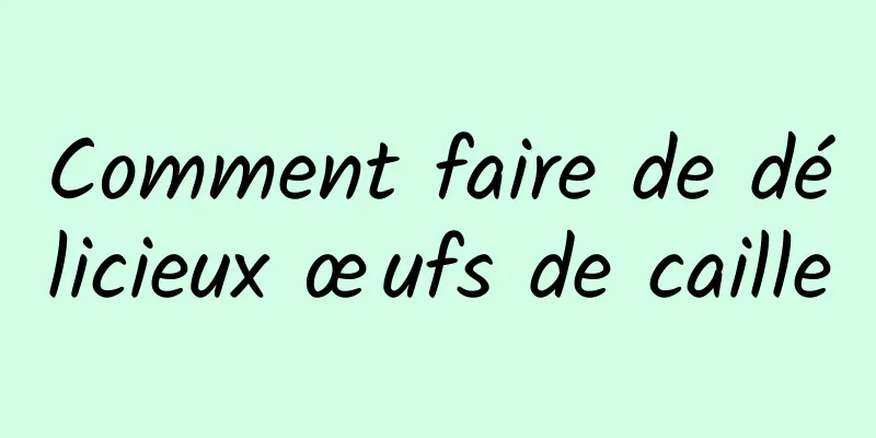 Comment faire de délicieux œufs de caille