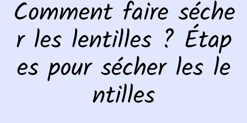 Comment faire sécher les lentilles ? Étapes pour sécher les lentilles