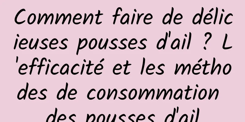 Comment faire de délicieuses pousses d'ail ? L'efficacité et les méthodes de consommation des pousses d'ail