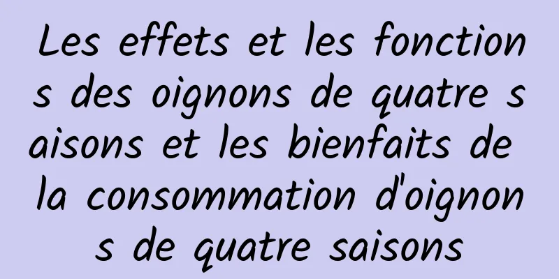 Les effets et les fonctions des oignons de quatre saisons et les bienfaits de la consommation d'oignons de quatre saisons