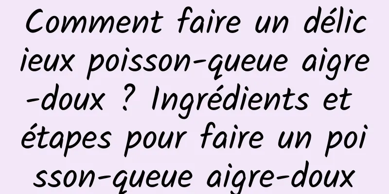 Comment faire un délicieux poisson-queue aigre-doux ? Ingrédients et étapes pour faire un poisson-queue aigre-doux