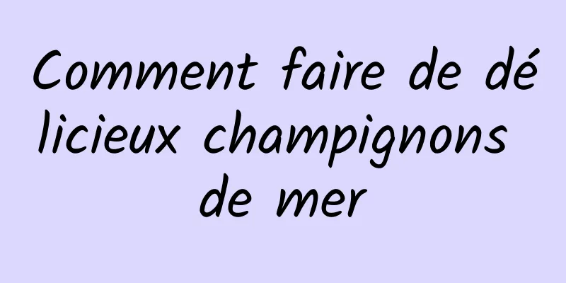 Comment faire de délicieux champignons de mer