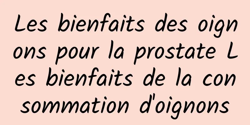 Les bienfaits des oignons pour la prostate Les bienfaits de la consommation d'oignons