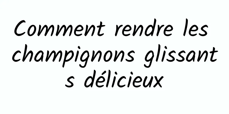 Comment rendre les champignons glissants délicieux