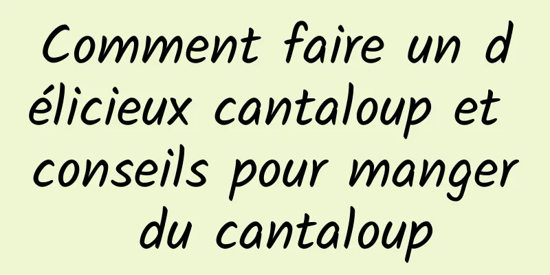 Comment faire un délicieux cantaloup et conseils pour manger du cantaloup