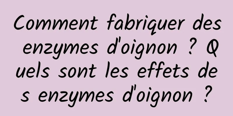 Comment fabriquer des enzymes d'oignon ? Quels sont les effets des enzymes d'oignon ?