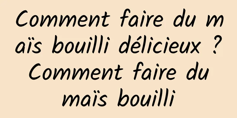 Comment faire du maïs bouilli délicieux ? Comment faire du maïs bouilli