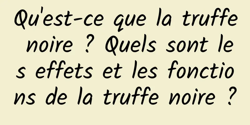 Qu'est-ce que la truffe noire ? Quels sont les effets et les fonctions de la truffe noire ?